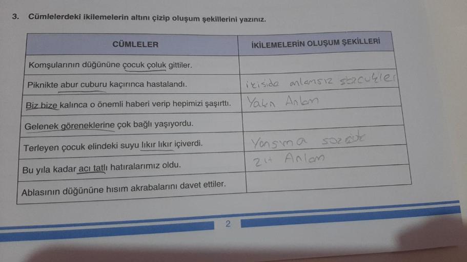 3.
Cümlelerdeki ikilemelerin altını çizip oluşum şekillerini yazınız.
CÜMLELER
Komşularının düğününe çocuk çoluk gittiler.
Piknikte abur cuburu kaçırınca hastalandı.
Biz bize kalınca o önemli haberi verip hepimizi şaşırttı.
Gelenek göreneklerine çok bağlı 