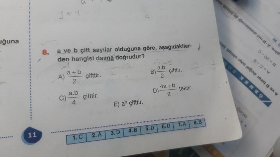 uğuna
11
a ve b çift sayılar olduğuna göre, aşağıdakiler-
den hangisi daima doğrudur?
a+b
2
A)-
u
C).
a.b
4
çifttir.
çifttir.
1. C
2. A
E) ab çifttir.
3. D
4. B
B)
a.b
2
D)
5. D
çifttir.
4a+b
2
6. D
tektir.
7. A
8. B
göre, A-B'nin alabileceği en büyük dec
