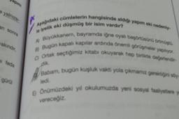 apim
yalnızsı
an sonra
wakındır,
feda
gürül
Aşağıdaki cümlelerin hangisinde aldığı yapım eki nedeniy-
le iyelik eki düşmüş bir isim vardır?
A) Büyükkanem, bayramda iğne oyalı başörtüsünü örtmüştü.
B) Bugün kapalı kapılar ardında önemli görüşmeler yaplyor.
Ortak seçtiğimiz kitabı okuyarak hep birlikte değerlendir-
dik.
Babam, bugün kuşluk vakti yola çıkmamız gerektiğini söy
ledi.
E Önümüzdeki yıl okulumuzda yeni sosyal faaliyetlere y
vereceğiz.