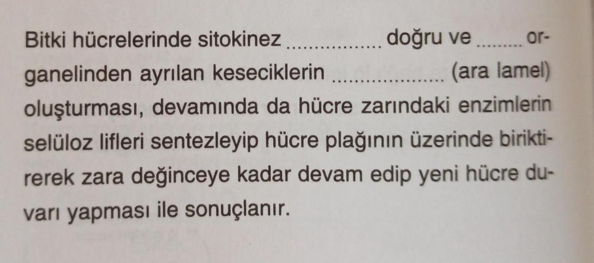 Bitki hücrelerinde sitokinez........
doğru ve ......... or-
ganelinden ayrılan keseciklerin
.... (ara lamel)
oluşturması, devamında da hücre zarındaki enzimlerin
selüloz lifleri sentezleyip hücre plağının üzerinde birikti-
rerek zara değinceye kadar devam