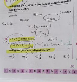 11.
cos b
1
2
olduğuna göre, sin(a + 2b) ifadesi aşağıdakilerden
hangisine eşittir?
A) sinb
D
D) -sina
E
A) 1/1
6
x + y = olmak üzere,
6
sin (3x + 2y) =
B)
sin (a+b+b
( = +6)
1
3
olduğuna göre, cosy değeri kaçtır?
C) 1/1
B) cosa
5
sin
2 D 3 E
4
E) cosb
60+X
15² (2x+2y+x) = 1
C 5 B
C) -cosa
D) 1/1
3
6 D 7 A
2
E) -1/3
30
8 E 9
1