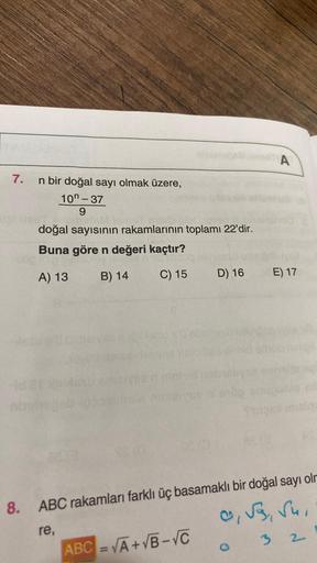 7. n bir doğal sayı olmak üzere,
10"-37
9
8.
TJR
doğal sayısının rakamlarının toplamı 22'dir.
Buna göre n değeri kaçtır?
A) 13
B) 14
C) 15
D) 16
ABC=√A+√B-√C
A
E) 17
ABC rakamları farklı üç basamaklı bir doğal sayı olr
e, √ √u,
re,
3
2