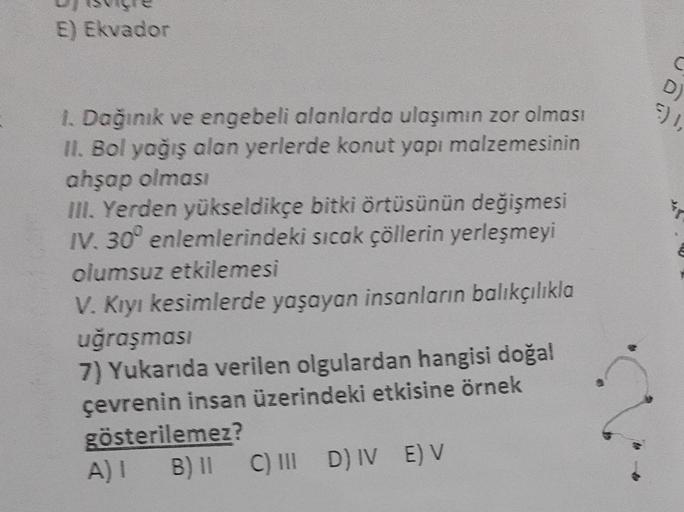 E) Ekvador
1. Dağınık ve engebeli alanlarda ulaşımın zor olması
II. Bol yağış alan yerlerde konut yapı malzemesinin
ahşap olması
III. Yerden yükseldikçe bitki örtüsünün değişmesi
IV. 30° enlemlerindeki sıcak çöllerin yerleşmeyi
olumsuz etkilemesi
V. Kıyı k