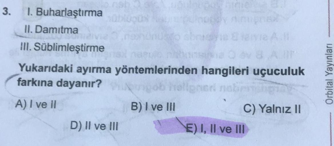 3. 1. Buharlaştırma
II. Damitma
III. Süblimleştirme
üblügüx
or
Yukarıdaki ayırma yöntemlerinden hangileri uçuculuk
farkına dayanır?
gob hellgner neb
A) I ve il
D) II ve III
B) I ve III
C) Yalnız II
E) I, II ve III
Orbital Yayınları