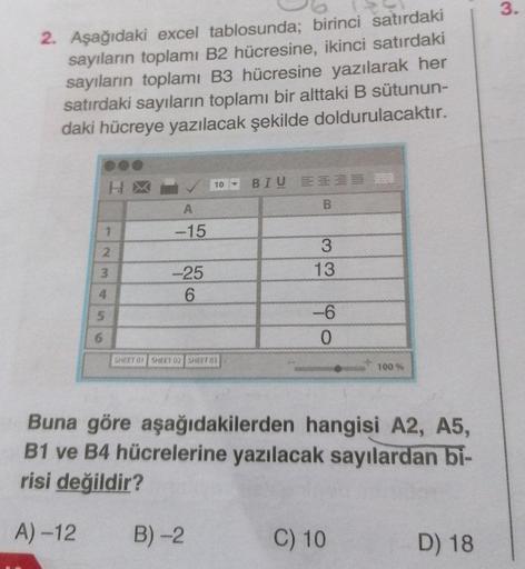 2. Aşağıdaki excel tablosunda; birinci satırdaki
sayıların toplamı B2 hücresine, ikinci satırdaki
sayıların toplamı B3 hücresine yazılarak her
satırdaki sayıların toplamı bir alttaki B sütunun-
daki hücreye yazılacak şekilde doldurulacaktır.
1
2
HX
3
4
5
6