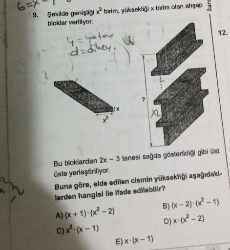 6:
9.
Şekilde genişliği x² birim, yüksekliği x birim olan ahşap
bloklar veriliyor.
4 = yatay
d=dikey, W
1x
XL
A) (x + 1). (x²-2)
C) x² - (x - 1)
kare
Bu bloklardan 2x - 3 tanesi sağda gösterildiği gibi üst
üste yerleştiriliyor.
12.
Buna göre, elde edilen c