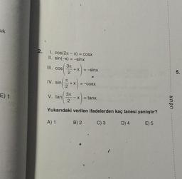 uk
E) 1
2. 1. cos(2-x) = cosx
II. sin(−x) = —sinx
3π
III. cos
2
IV. sin TU
2
V. tan
3π
2
+X =−sinx
=—COSX
X = tanx
Yukarıdaki verilen ifadelerden kaç tanesi yanlıştır?
A) 1 B) 2
C) 3
D) 4 E) 5
UĞUR
5.