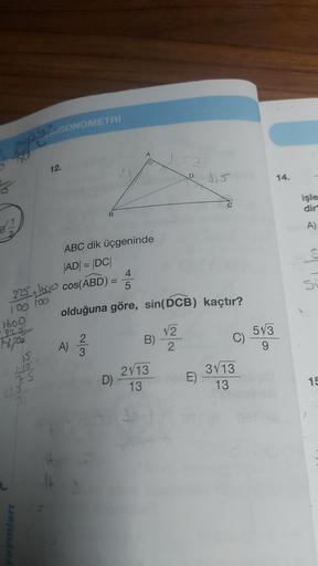 godGONOMETRI
180
1600
925
Fors
15
ABC dik üçgeninde
|AD| = |DC|
225+ b20 cos(ABD) =
100 100
265
Janje
210
yayınları
25
12.
B
4
5
olduğuna göre, sin(DCB) kaçtır?
A)
2
3
D)
B)
2113
13
√√2
2
ns. E)
C)
3√13
13
5√3
9
14.
işle
dir
A)
S
Si
15