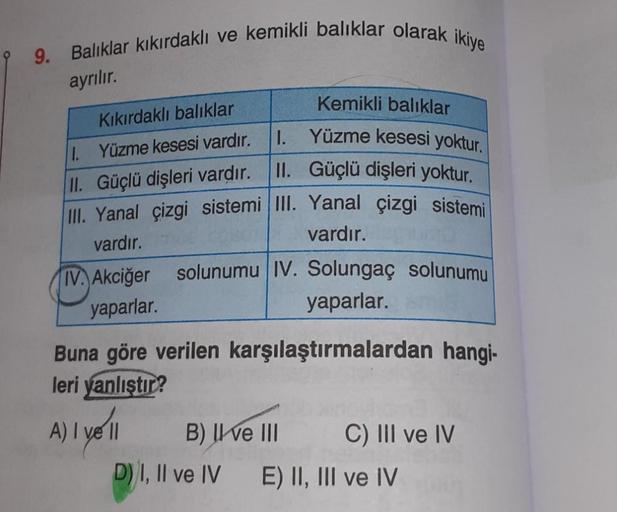 9. Balıklar kıkırdaklı ve kemikli balıklar olarak ikiye
ayrılır.
Kıkırdaklı balıklar
I. Yüzme kesesi vardır.
II. Güçlü dişleri vardır.
III. Yanal çizgi sistemi III. Yanal çizgi sistemi
vardır.
vardır.
IV. Akciğer solunumu IV. Solungaç solunumu
yaparlar.
ya