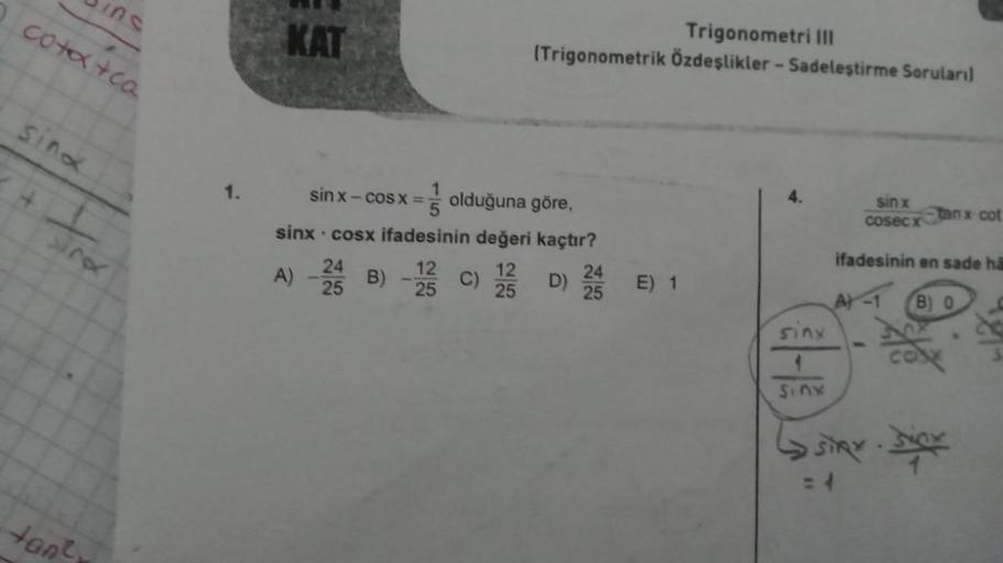 cotxtca
sino
41
tan
1.
KAT
Trigonometri III
(Trigonometrik Özdeşlikler - Sadeleştirme Soruları]
sinx— cos x =
olduğuna göre,
sinx cosx ifadesinin değeri kaçtır?
12
12
A) -2B)
25
25
C)
D)
24
25
E) 1
sinx
4
sinx
sinx
cosecx
tanx cot
ifadesinin en sade hä
A) 