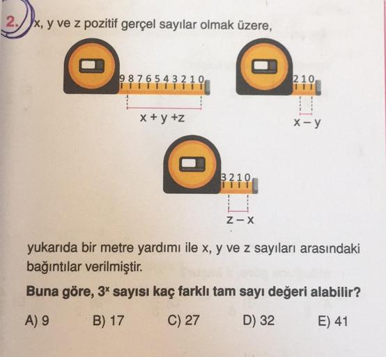 2. x, y ve z pozitif gerçel sayılar olmak üzere,
9876543210,
IT IT
x+y+z
3210
Z-X
210,
x-y
yukarıda bir metre yardımı ile x, y ve z sayıları arasındaki
bağıntılar verilmiştir.
Buna göre, 3x sayısı kaç farklı tam sayı değeri alabilir?
A) 9
B) 17
C) 27
D) 32