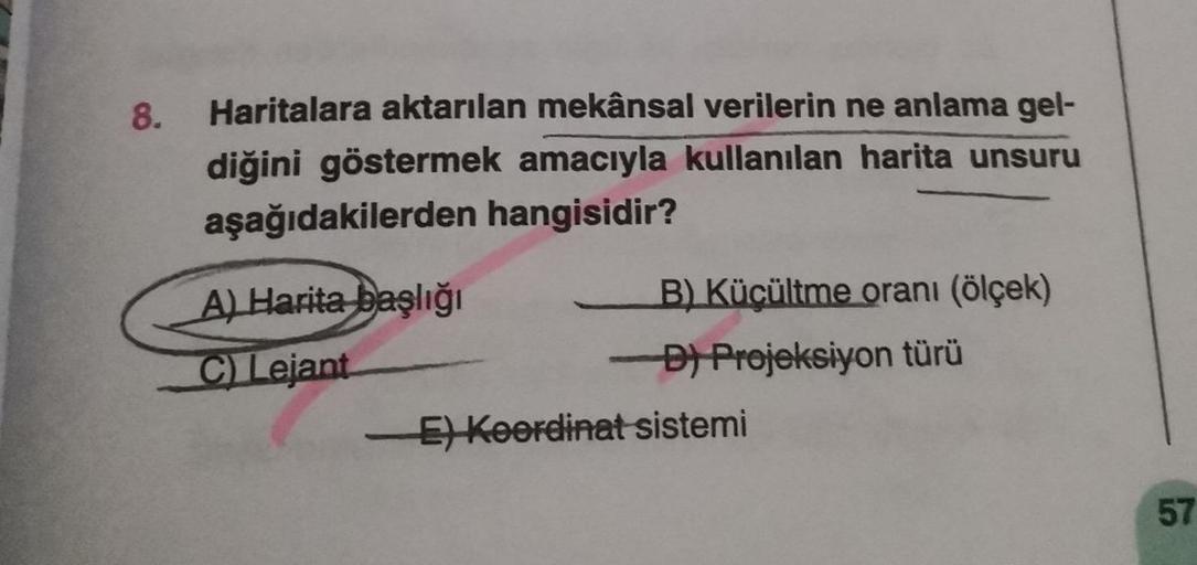 8.
Haritalara aktarılan mekânsal verilerin ne anlama gel-
diğini göstermek amacıyla kullanılan harita unsuru
aşağıdakilerden hangisidir?
A) Harita başlığı
C) Lejant
B) Küçültme oranı (ölçek)
-D) Projeksiyon türü
E)Koordinat sistemi
57