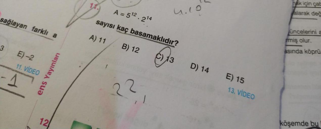 sağlayan farklı a
3
E)-2
11. VIDEO
-1
12
ens Yayınları
11.
4.19
A = 5¹2.214
sayısı kaç basamaklıdır?
A) 11
B) 12
2²,₁
C) 13
D) 14 E) 15
13. VIDEO
hak için çab
alarak değ
üncelerini a
miş olur.
asında köprü
köşemde bu