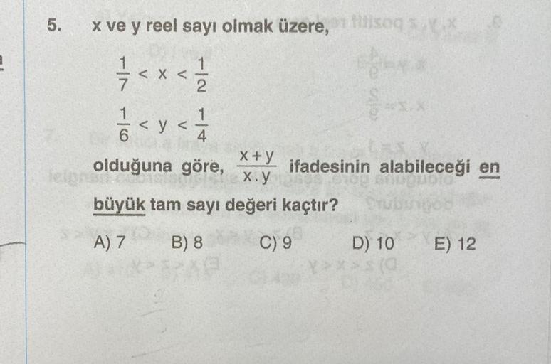 E
5.
x ve y reel sayı olmak üzere, 1 filisog
1/7/7 < x < 1/1/12
1/2 < y < 1/10
6
olduğuna göre,
x+y
x.y
büyük tam sayı değeri kaçtır?
A) 7
B) 8
C) 9
leignan
ifadesinin alabileceği en
OUDIO
79
Stubingop
D) 10
E) 12