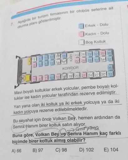 7. Aşağıda bir turizm firmasının bir otobüs seferine ait
oturma planı gösterilmiştir.
9
12.
151 18
833333
11 14
KAPI
Erkek - Dolu
Kadın - Dolu
Boş Koltuk
23 26 29 32 35 38
22 25 28 31 34 371
KORIDOR
36
1110 10 13 16 19 20 21 24 27 30 33
Mavi boyalı koltukl