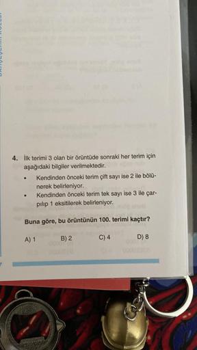 4. İlk terimi 3 olan bir örüntüde sonraki her terim için
aşağıdaki bilgiler verilmektedir.
●
Buna göre, bu örüntünün 100. terimi kaçtır?
A) 1
Kendinden önceki terim çift sayı ise 2 ile bölü-
nerek belirleniyor.
Kendinden önceki terim tek sayı ise 3 ile çar