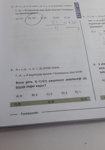 2. A = (1, 2, 3, 4) ve B= (a, b, c, d, e) kümeleri veriliyor.
f: A B biçiminde kaç farklı bire bir f fonksiyo-
nu tanımlanabilir?
A) 144
—
B) 120
A) 9
1) D
96
B) 4
Fonksiyonlar
D) 60
SI
3. A = (-3,-1, 0, 1, 2} olmak üzere,
f: A → A biçiminde tanımlı f fonk