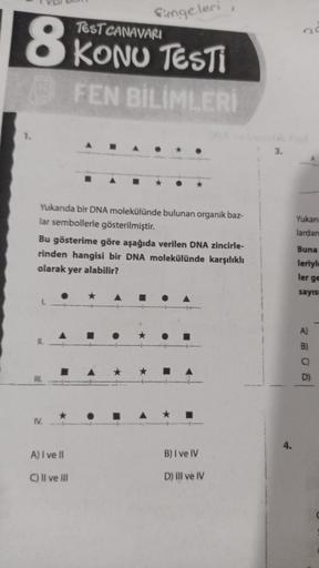 Simgeleri
TEST CANAVARI
8 KONU TESTI
FEN BİLİMLERİ
1.
Yukarıda bir DNA molekülünde bulunan organik baz-
lar sembollerle gösterilmiştir.
Bu gösterime göre aşağıda verilen DNA zincirle-
rinden hangisi bir DNA molekülünde karşılıklı
olarak yer alabilir?
HI.
I