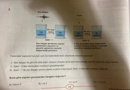 2.
Ses dalgası
100
bakteri
A) Yalnız II
Bir süre
sonra
100
bakteri
Buna göre yapılan yorumlardan hangileri doğrudur?
B) I ve II
Şekil - 1
Ses dalgası gönderilen kaptaki
bakterilerin sayısının ve
genetik yapılarının zamanla
değişmediği görülüyor.
Yukarıdaki kaplarda bulunan aynı tür bakterilerle farklı ortamlarda deneyler yapılmıştır.
X-ışını
100
bakteri
1. Ses dalgası ile görüntü elde eden ultrason cihazları anne karnındaki bebeğin genetik yapısına zarar vermez.
II. Şekil -2'deki düzenekte mutasyon gerçekleşmiştir.
III. Şekil - 1'de ses dalgası yerine yüksek sıcaklık kullanılsaydı Şekil - 2 deki gibi mutasyon olabilirdi.
64
Bir süre
sonra
C) I ve III
30
bakteri
Şekil - 2
X ışını gönderilen kapta bakterilerin
sayısının zamanla azaldığı ve genetik
yapılarının değiştiği görülüyor.
D) I, II ve III
8. Sınıf Fen Bilimleri Calisma Fasiku