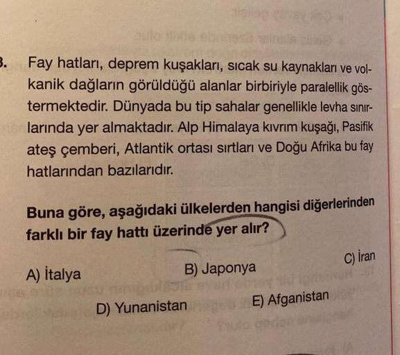 3.
Fay hatları, deprem kuşakları, sıcak su kaynakları ve vol-
kanik dağların görüldüğü alanlar birbiriyle paralellik gös-
termektedir. Dünyada bu tip sahalar genellikle levha sınır-
larında yer almaktadır. Alp Himalaya kıvrım kuşağı, Pasifik
ateş çemberi,