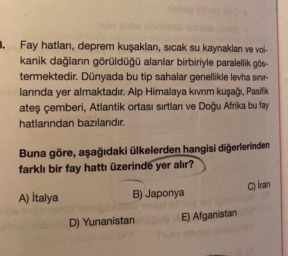 3.
Fay hatları, deprem kuşakları, sıcak su kaynakları ve vol-
kanik dağların görüldüğü alanlar birbiriyle paralellik gös-
termektedir. Dünyada bu tip sahalar genellikle levha sınır-
larında yer almaktadır. Alp Himalaya kıvrım kuşağı, Pasifik
ateş çemberi, 