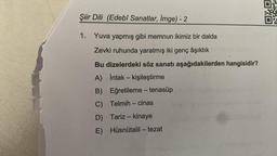 Şiir Dili (Edebî Sanatlar, Imge) - 2
1. Yuva yapmış gibi memnun ikimiz bir dalda
Zevki ruhunda yaratmış iki genç âşıktık
Bu dizelerdeki söz sanatı aşağıdakilerden hangisidir?
A) Intak - kişileştirme
B) Eğretileme - tenasüp
C) Telmih - cinas
D) Tariz - kinaye
E) Hüsnütalil - tezat
TRAN
OXO