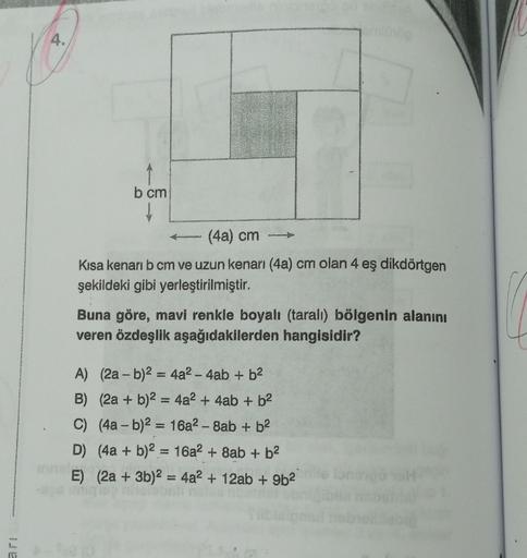 (5
4.
b cm
(4a) cm
Kısa kenarı b cm ve uzun kenarı (4a) cm olan 4 eş dikdörtgen
şekildeki gibi yerleştirilmiştir.
Buna göre, mavi renkle boyalı (taralı) bölgenin alanını
veren özdeşlik aşağıdakilerden hangisidir?
A) (2a-b)² = 4a²-4ab + b²
B) (2a + b)2 = 4a