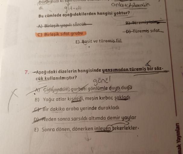 bürün
di.
git-di
Bu cümlede aşağıdakilerden hangisi yoktur?
A) Birleşik yapılı sözcük
C) Birleşik sifat grubu
anlatabilecoin
E) Basit ve türemiş fiil
ar
B) Türemiş isim
-D)-Türemiş sifat
7. Aşağıdaki dizelerin hangisinde yansımadan türemiş bir söz-
cük kul