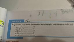 n ölçü
LPG
laştı-
mi-
SI
öder
SIRA SİZDE 4
Aşağıda verilen hacim birimleri arasındaki birim çevirme işlemlerini yaparak boşlukları doldurunuz.
mL
L
mL
L
a) 0,1 m³
b) 7.10-5 dm³=
c) 0,1 cm³ =
ç) 500 cm³=.........
d) 250 mL=
*******..
**********
M
m³