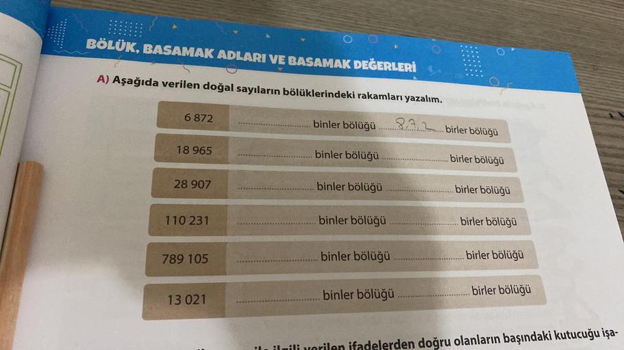 1
BÖLÜK, BASAMAK ADLARI VE BASAMAK DEĞERLERİ
A) Aşağıda verilen doğal sayıların bölüklerindeki rakamları yazalım.
6872
18 965
28 907
110 231
789 105
13 021
***********
binler bölüğü
binler bölüğü
binler bölüğü
binler bölüğü
binler bölüğü
binler bölüğü
8.7.