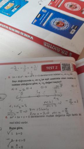 www
UN SUBO 0301A
-2---+2
TEST 2
5. (m + 3) x² - 4x + m + 1 = 0 denkleminin kökleri x, ve zdr.
Sayı doğrusunda x, ve x'ye eşit uzaklıkta olan nokta 4
noktası olduğuna göre, x, x, değeri kaçtır?
A)-5
B)-4
C) -3
G
x₁+x₂=8
III.
AMERIK
a.c>0
a<0
8
13
mts
m+3
y