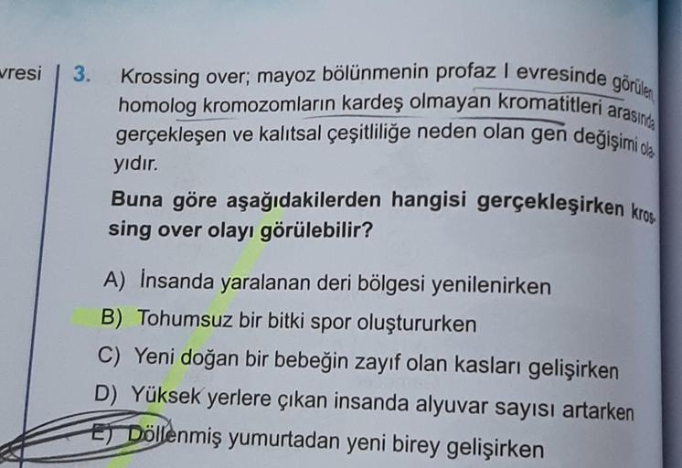 vresi 3. Krossing over; mayoz bölünmenin profaz I evresinde görülen
homolog kromozomların kardeş olmayan kromatitleri arasında
gerçekleşen ve kalıtsal çeşitliliğe neden olan gen değişimi de
yıdır.
Buna göre aşağıdakilerden hangisi gerçekleşirken kros
sing