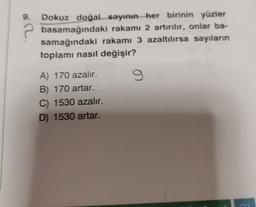 9. Dokuz doğal sayının her birinin yüzler
2 basamağındaki rakamı 2 artırılır, onlar ba-
samağındaki rakamı 3 azaltılırsa sayıların
toplamı nasıl değişir?
9
A) 170 azalır.
B) 170 artar.
C) 1530 azalır.
D) 1530 artar.
Co