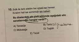 10. Sıdk ile terk edelim her emeli her hevesi
Kıralım hail ise azmimize ten kafesi)
Bu dizelerdeki altı çizili bölümde aşağıdaki söz
sanatlarından hangisi vardır?
A) Tenasüp
C) Mübalağa
E) Tezat
arizionaleme
B) Tariz
D) Teşbih