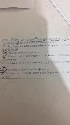 Akıllı kişilerin en büyük talihsizliği salakların abok
subukluklarıyla başa çıkmak zorunda olmalarıdır.
37. Bu cümle ile ilgili aşağıdakilerin hangisinde verilen
bilgi vanliştir?
Virden çok ad tamlaması vardır.
İkileme ad tamlamasının tamlananı görevinde
k