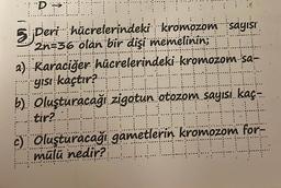 POTI
5 Deri hücrelerindeki kromozom sayısı
2n-36 olan bir dişi memelinin;
a) Karaciğer hücrelerindeki kromozom sa-
yısı kaçtır? O
Hitt
b) Oluşturacağı zigotun otozom sayısı kaç-
tir?
2 CO DO QUI
c) Oluşturacağı gametlerin kromozom for
mülü nedir?
ICCONTOH