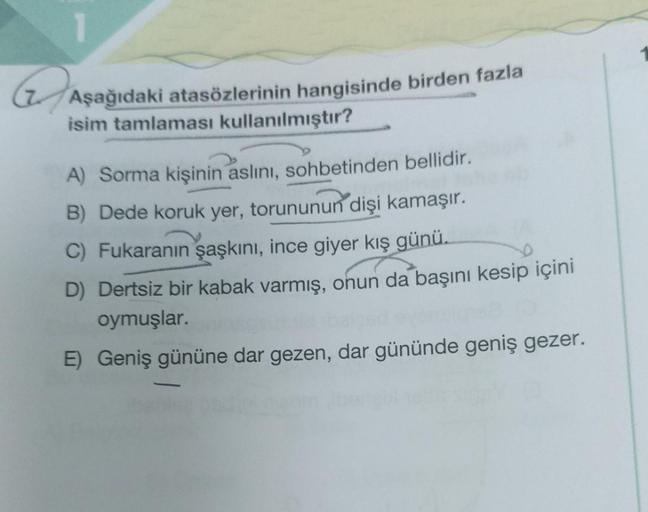 ASE
Aşağıdaki atasözlerinin hangisinde birden fazla
isim tamlaması kullanılmıştır?
A) Sorma kişinin aslını, sohbetinden bellidir.
B) Dede koruk yer, torununun dişi kamaşır.
C) Fukaranın şaşkını, ince giyer kış günü..
D) Dertsiz bir kabak varmış, onun da ba