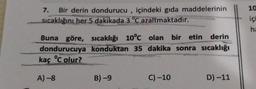 7.
Bir derin dondurucu, içindeki gıda maddelerinin
sıcaklığını her 5 dakikada 3 °C azaltmaktadır.
Buna göre, sıcaklığı 10°C olan bir etin derin
konduktan 35 dakika sonra sıcaklığı
dondurucuya
kaç °C olur?
A) -8
B)-9
C) -10
D) -11
10
içi
ha