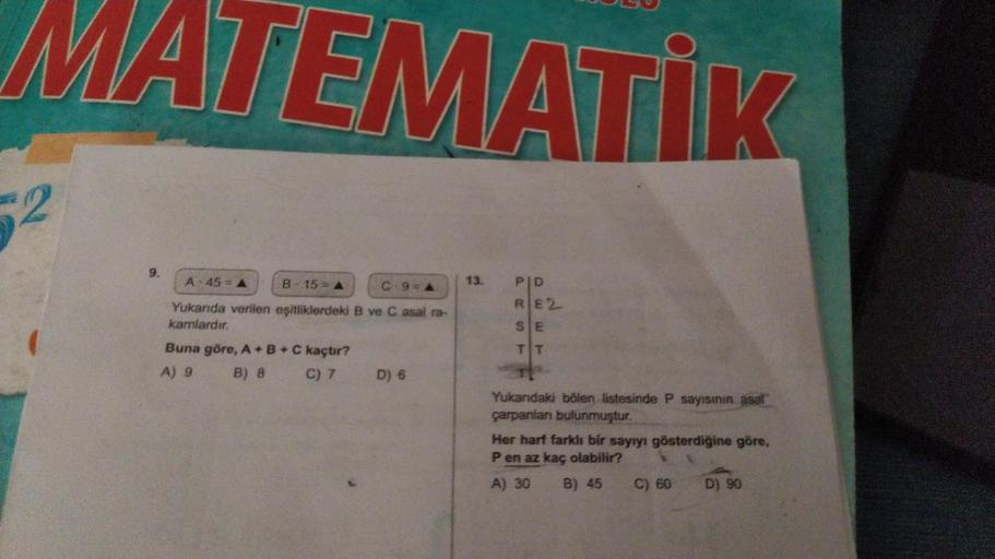 MATEMATIK
52
9.
A 45 = A
B-15 - A
C-9=A
Yukarıda verilen eşitliklerdeki B ve C asal ra-
kamlardır.
Buna göre, A+B+C kaçtır?
A) 9
B) 8 C) 7
D) 6
13.
PID
RE2
SE
TT
Yukarıdaki bölen listesinde P sayısının asal
çarpanları bulunmuştur.
Her harf farklı bir sayıy