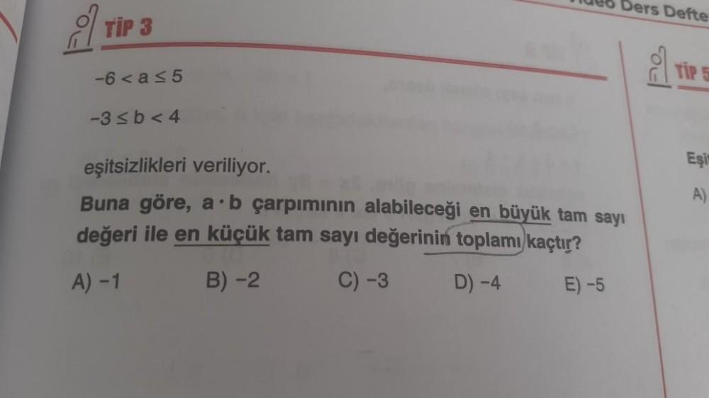 TIP 3
-6<a≤5
-3≤b<4
Tu Ders Defte
eşitsizlikleri veriliyor.
Buna göre, a b çarpımının alabileceği en büyük tam sayı
değeri ile en küçük tam sayı değerinin toplamı kaçtır?
A) -1
B) -2
C) -3
D) -4
E) -5
OG
TIP 5
Eşi
A)