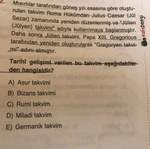 Mısırlılar tarafından güneş yılı esasına göre oluştu-
Sey rulan takvim Roma Hükümdarı Julius Caesar (Jül
Sezar) zamanında yeniden düzenlenmiş ve “Jülien
(Jülyen) takvimi" adıyla kullanılmaya başlanmıştır.
Daha sonra Jülien takvimi, Papa XIII. Gregorious
ta