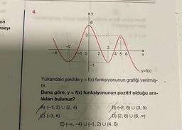 U8
on
sayı
4.
AY
-elblabieses liens upuble nolase ni (x)),ejög snu
6
Tribielgnari nob
(@.AP
-2
3
-1 0
Á) (-1, 2) U (2, 4)
(-3, 6)
-1
2
[t 8-) (A
3
A
4 5 6
y=f(x)
Yukarıdaki şekilde y = f(x) fonksiyonunun grafiği verilmiş-
X
tir.
Buna göre, y = f(x) fonksiyonunun pozitif olduğu ara-
lıkları bulunuz?
E) (-∞, -4) U (-1, 2) U (4, 6)
B) (-2, 6) U (3, 5)
D) (2, 6) U (6,∞)