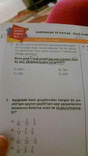 KAZANIM
TEMELLI
TEST - 1
ÇARPANLAR VE KATLAR - ÜSLÜ İFADE
Carpanlar ve Katlar
1. Bir tam sayının pozitif tam sayı çarpanları küçük-
ten büyüğe doğru sıralandığında, her bir çarpa-
nin kendinden önce gelen çarpanın 7 katına eşit
olduğu görülüyor.
A) 2401
C)