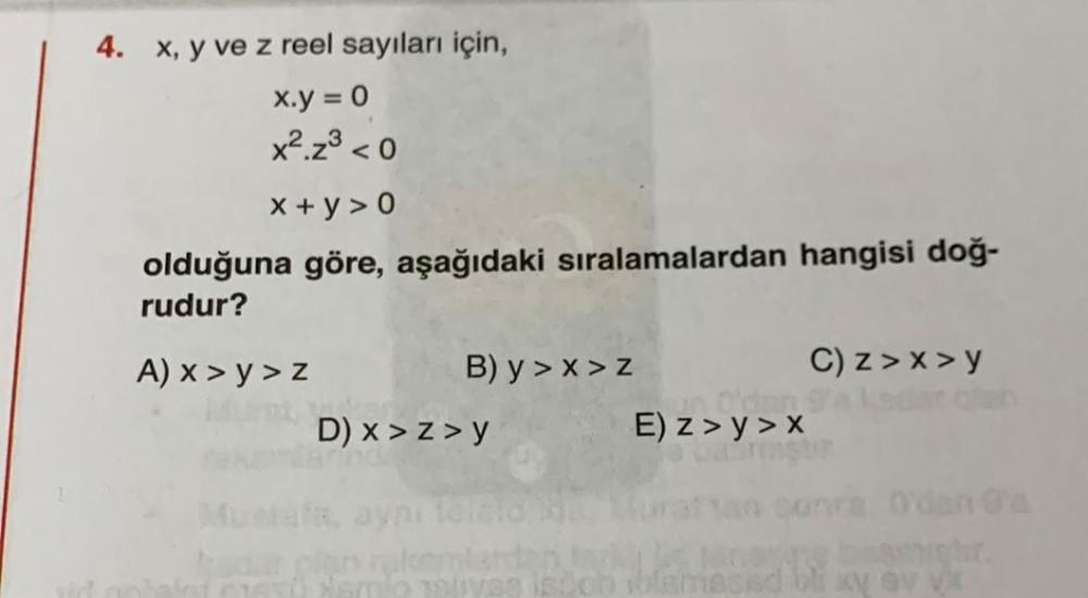 4. x, y ve z reel sayıları için,
x.y = 0
x² z³ <0
x+y>0
olduğuna göre, aşağıdaki sıralamalardan hangisi doğ-
rudur?
A) x >y>z
B) y>x>z
D) x >z>y
E) z>y>x
C) z>x>y
miat
amo tolyse isich ibla sad bliky v VX