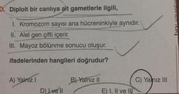 0 Diploit bir canlıya ait gametlerle ilgili,
1. Kromozom sayısı ana hücreninkiyle aynıdır.
II. Alel gen çifti içerir.
III. Mayoz bölünme sonucu oluşur.
ifadelerinden hangileri doğrudur?
A) Yalnız I
D) Ive II
B) Yalnız II
E) I, II ve II
C) Yanız III
bry vavinlar