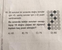 ğitim Yayınları
11.20 soruluk bir sınavda doğru sorular
için +5, yanlış sorular için (-2) puan
verilmektedir.
Bu sınavda bütün soruları cevap-
layıp 15 doğru yapan bir öğrenci
toplam kaç puan almıştır?
A) 65
B) 70
C) 75
(A) (B)
(A)
(A) (B)
(A)
B
D) 80