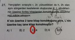 27. Yarıçapları sırasıyla r, 2r; yükseklikleri de h, 2h olan
aynı süngerden kesilelerek oluşturulan K, L silindirleri-
nin üzerine özdeş kitaplardan konulduğunda
aldyounda
silindirler
eşit miktar sıkışıyor.
TIC² LITIN ²
K'nin üzerine 2 tane kitap konulduğuna göre, L'nin
üzerine kaç tane kitap konulmuştur?
A) 1
B) 2
C 4
D) 6
EX8