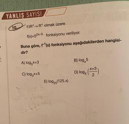 E
YANLIŞ SAYISI
10.
f:IRR olmak üzere
f(x)=52x-3 fonksiyonu veriliyor.
Buna göre, f¹(x) fonksiyonu aşağıdakilerden hangisi-
dir?
A) log5x+3
C) log₂x+5
y = -28-3
1995 3²
E) log25(125.x)
B) log 5
D) log
(x+38