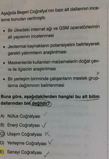 Aşağıda Beşeri Coğrafya'nın bazı alt dallarının ince-
leme konuları verilmiştir.
. Bir ülkedeki internet ağı ve GSM operatörlerinin
alt yapısının incelenmesi
• Jeotermal kaynakların potansiyelini belirleyerek
gerekli yatırımların araştırılması
• Meskenlerd