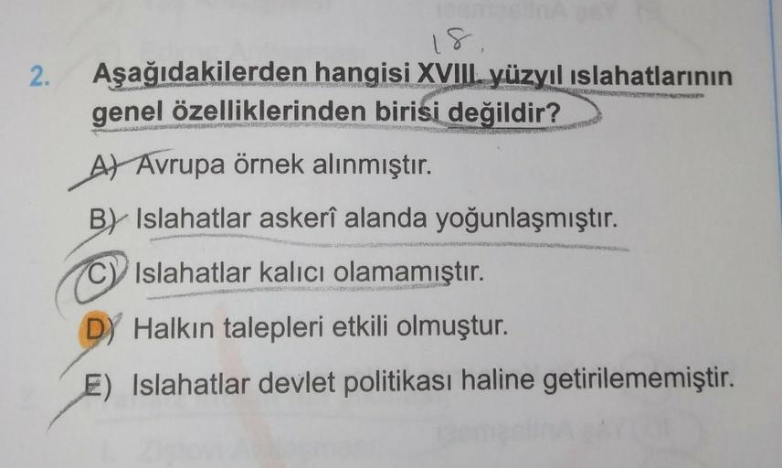 18.
2. Aşağıdakilerden hangisi XVIII. yüzyıl ıslahatlarının
genel özelliklerinden birisi değildir?
NEW SUPE
A) Avrupa örnek alınmıştır.
B) Islahatlar askerî alanda yoğunlaşmıştır.
C) Islahatlar kalıcı olamamıştır.
BADA
D Halkın talepleri etkili olmuştur.
E